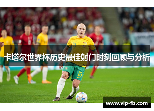 卡塔尔世界杯历史最佳射门时刻回顾与分析