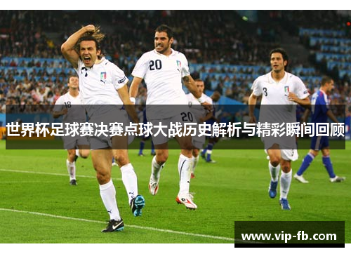 世界杯足球赛决赛点球大战历史解析与精彩瞬间回顾