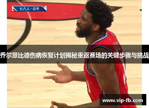 乔尔恩比德伤病恢复计划揭秘重返赛场的关键步骤与挑战