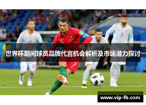 世界杯期间球员品牌代言机会解析及市场潜力探讨