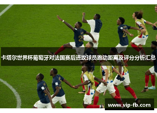 卡塔尔世界杯葡萄牙对法国赛后进攻球员跑动距离及评分分析汇总