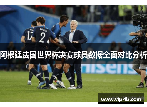 阿根廷法国世界杯决赛球员数据全面对比分析