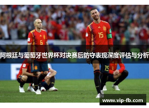 阿根廷与葡萄牙世界杯对决赛后防守表现深度评估与分析