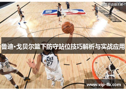 鲁迪·戈贝尔篮下防守站位技巧解析与实战应用
