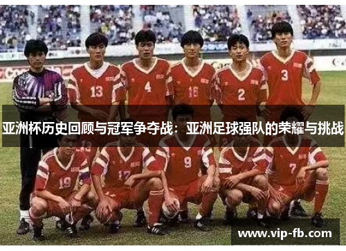 亚洲杯历史回顾与冠军争夺战：亚洲足球强队的荣耀与挑战