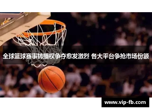 全球篮球赛事转播权争夺愈发激烈 各大平台争抢市场份额