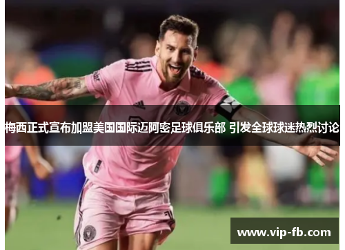梅西正式宣布加盟美国国际迈阿密足球俱乐部 引发全球球迷热烈讨论