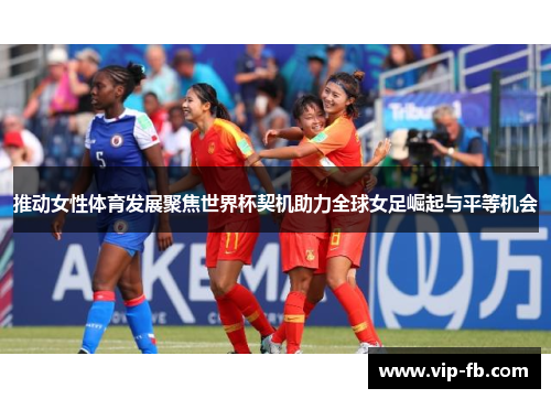 推动女性体育发展聚焦世界杯契机助力全球女足崛起与平等机会