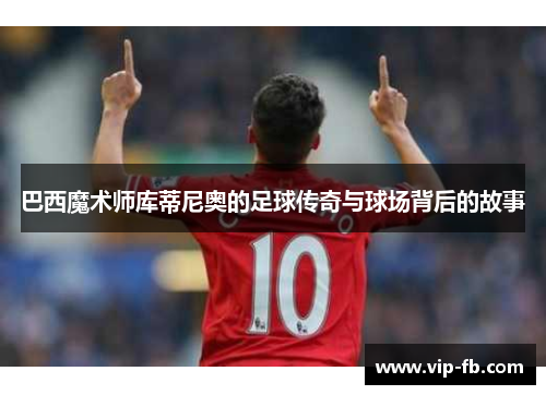 巴西魔术师库蒂尼奥的足球传奇与球场背后的故事