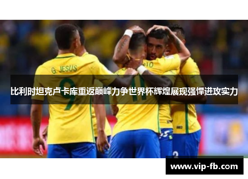 比利时坦克卢卡库重返巅峰力争世界杯辉煌展现强悍进攻实力