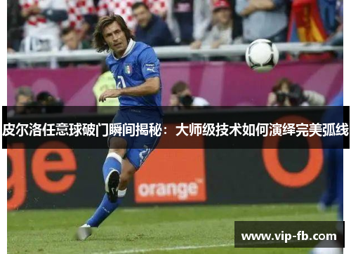 皮尔洛任意球破门瞬间揭秘：大师级技术如何演绎完美弧线