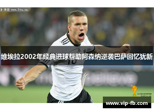 维埃拉2002年经典进球帮助阿森纳逆袭巴萨回忆犹新