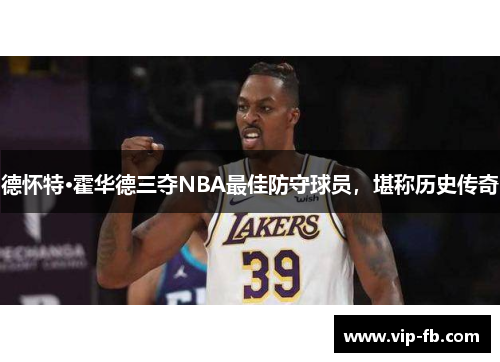 德怀特·霍华德三夺NBA最佳防守球员，堪称历史传奇