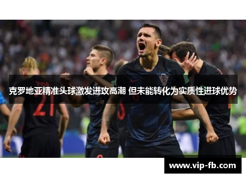 克罗地亚精准头球激发进攻高潮 但未能转化为实质性进球优势
