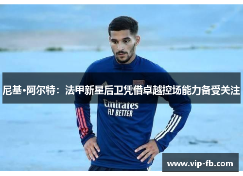 尼基·阿尔特：法甲新星后卫凭借卓越控场能力备受关注