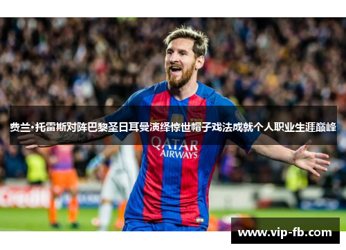 费兰·托雷斯对阵巴黎圣日耳曼演绎惊世帽子戏法成就个人职业生涯巅峰
