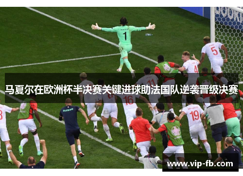 马夏尔在欧洲杯半决赛关键进球助法国队逆袭晋级决赛