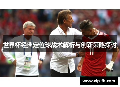 世界杯经典定位球战术解析与创新策略探讨