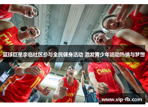 篮球巨星亲临社区参与全民健身活动 激发青少年运动热情与梦想