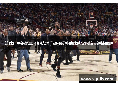 篮球巨星绝杀三分终结对手顽强反扑助球队实现惊天逆转取胜