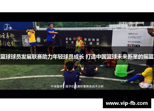 篮球球员发展联赛助力年轻球员成长 打造中国篮球未来新星的摇篮