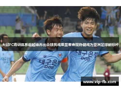 大邱FC青训体系崛起培养出众球员成果显著表现稳健成为亚洲足球新标杆