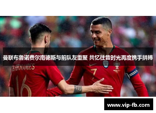 曼联布鲁诺费尔南德斯与前队友重聚 共忆往昔时光再度携手拼搏