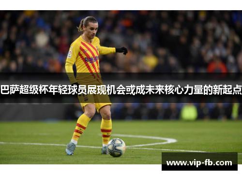 巴萨超级杯年轻球员展现机会或成未来核心力量的新起点