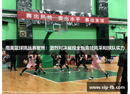 南美篮球挑战赛聚焦：激烈对决展现全新竞技风采和球队实力