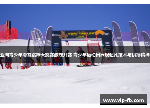 亚洲青少年滑雪跳跃大奖赛激烈开赛 青少年运动员展现超凡技术与拼搏精神
