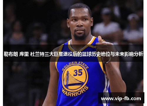 勒布朗 库里 杜兰特三大巨星退役后的篮球历史地位与未来影响分析