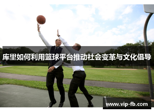 库里如何利用篮球平台推动社会变革与文化倡导