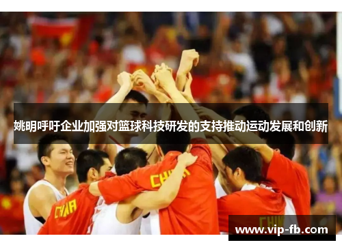 姚明呼吁企业加强对篮球科技研发的支持推动运动发展和创新