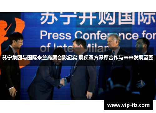 苏宁集团与国际米兰高层合影纪实 展现双方深厚合作与未来发展蓝图