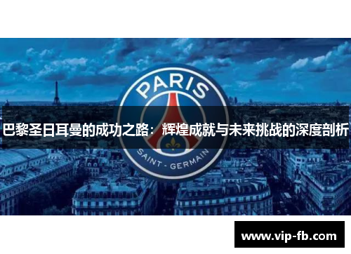 巴黎圣日耳曼的成功之路：辉煌成就与未来挑战的深度剖析