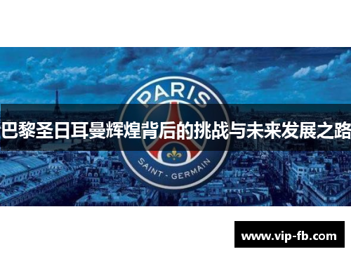 巴黎圣日耳曼辉煌背后的挑战与未来发展之路