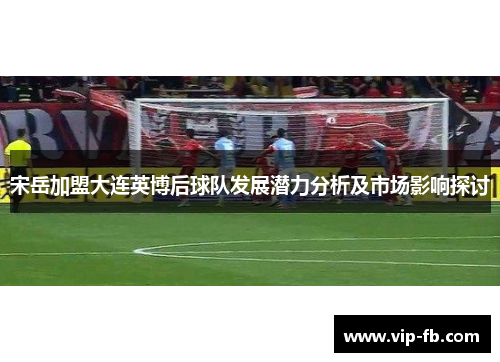 宋岳加盟大连英博后球队发展潜力分析及市场影响探讨