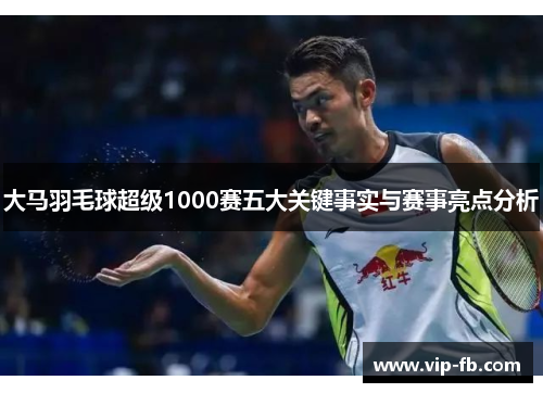 大马羽毛球超级1000赛五大关键事实与赛事亮点分析