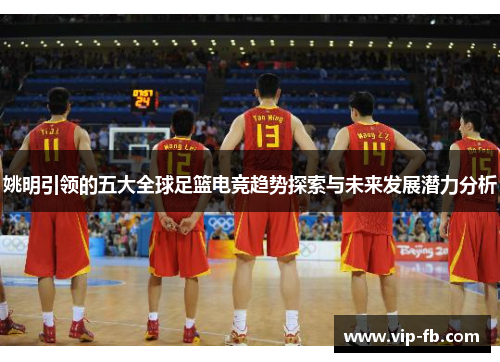 姚明引领的五大全球足篮电竞趋势探索与未来发展潜力分析