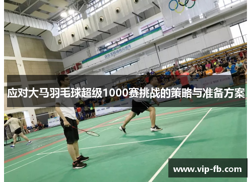应对大马羽毛球超级1000赛挑战的策略与准备方案