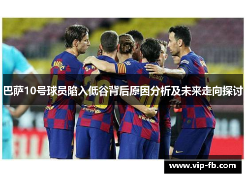 巴萨10号球员陷入低谷背后原因分析及未来走向探讨
