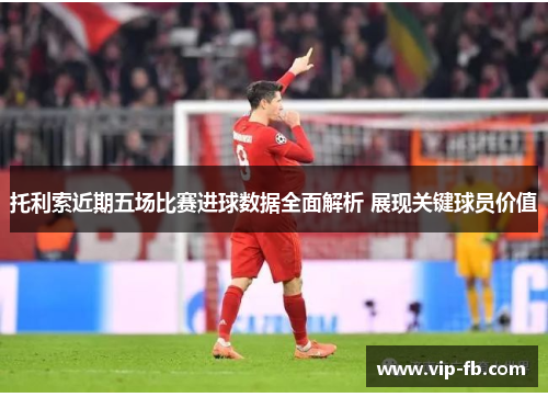 托利索近期五场比赛进球数据全面解析 展现关键球员价值