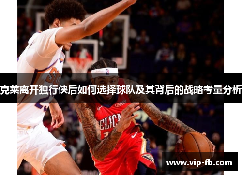 克莱离开独行侠后如何选择球队及其背后的战略考量分析