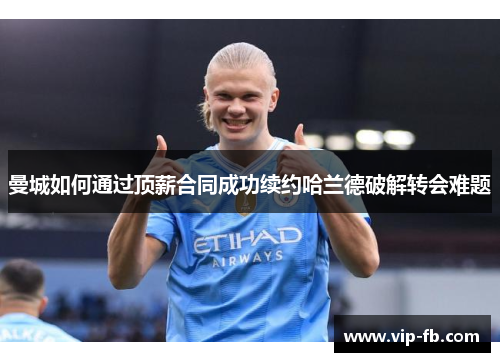 曼城如何通过顶薪合同成功续约哈兰德破解转会难题