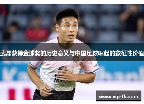 武磊获得金球奖的历史意义与中国足球崛起的象征性价值