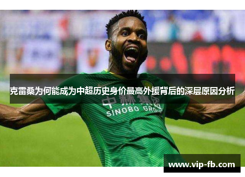 克雷桑为何能成为中超历史身价最高外援背后的深层原因分析