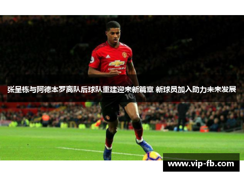张呈栋与阿德本罗离队后球队重建迎来新篇章 新球员加入助力未来发展