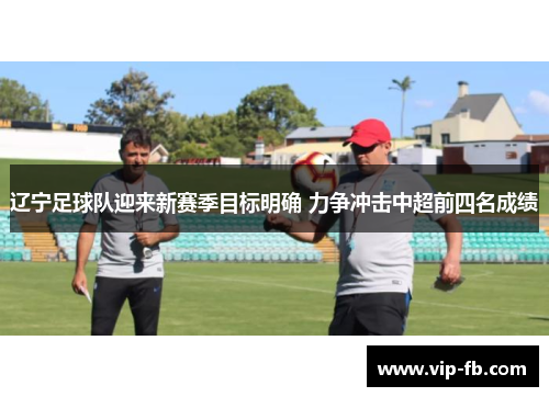 辽宁足球队迎来新赛季目标明确 力争冲击中超前四名成绩