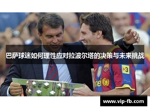 巴萨球迷如何理性应对拉波尔塔的决策与未来挑战