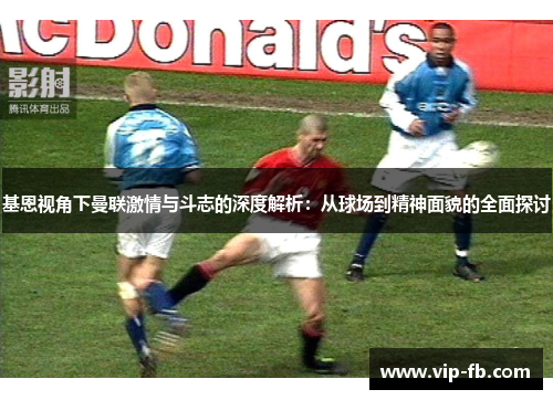 基恩视角下曼联激情与斗志的深度解析：从球场到精神面貌的全面探讨